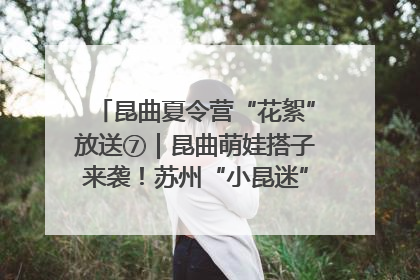 昆曲夏令营“花絮”放送⑦｜昆曲萌娃搭子来袭！苏州“小昆迷”姐弟期待同台演绎“姑苏水磨调”