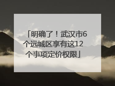 明确了！武汉市6个远城区享有这12个事项定价权限