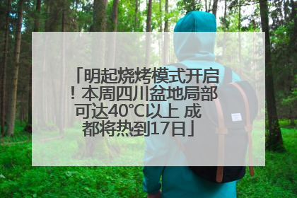 明起烧烤模式开启！本周四川盆地局部可达40℃以上 成都将热到17日