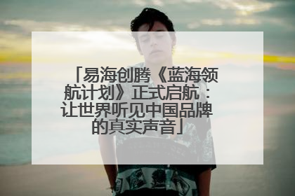 易海创腾《蓝海领航计划》正式启航：让世界听见中国品牌的真实声音