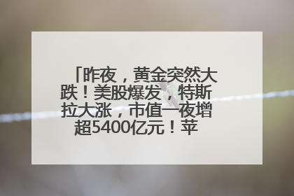 昨夜，黄金突然大跌！美股爆发，特斯拉大涨，市值一夜增超5400亿元！苹果传来大消息
