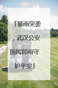 暴雨突袭，武汉公安顶风冒雨守护平安