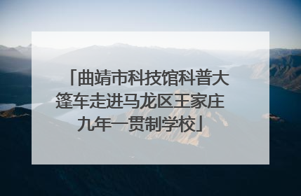 曲靖市科技馆科普大篷车走进马龙区王家庄九年一贯制学校