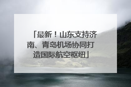 最新！山东支持济南、青岛机场协同打造国际航空枢纽