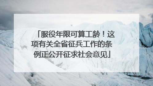 服役年限可算工龄！这项有关全省征兵工作的条例正公开征求社会意见