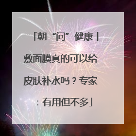 朝“问”健康丨敷面膜真的可以给皮肤补水吗？专家：有用但不多
