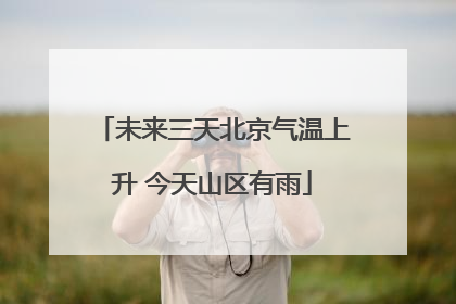 未来三天北京气温上升 今天山区有雨