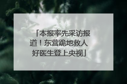 本报率先采访报道！东营跪地救人好医生登上央视