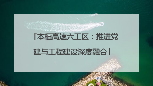 本桓高速六工区：推进党建与工程建设深度融合