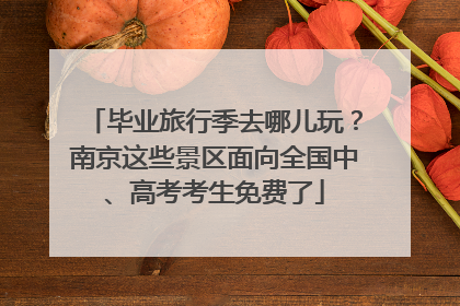 毕业旅行季去哪儿玩？南京这些景区面向全国中、高考考生免费了