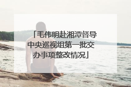 毛伟明赴湘潭督导中央巡视组第一批交办事项整改情况