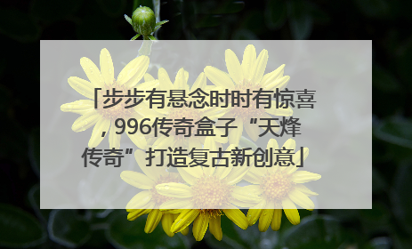 步步有悬念时时有惊喜，996传奇盒子“天烽传奇”打造复古新创意