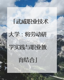 武威职业技术大学：将劳动研学实践与职业教育结合