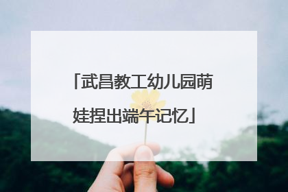 武昌教工幼儿园萌娃捏出端午记忆