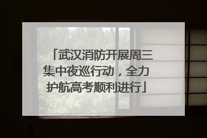 武汉消防开展周三集中夜巡行动，全力护航高考顺利进行