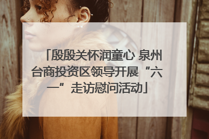 殷殷关怀润童心 泉州台商投资区领导开展“六一”走访慰问活动