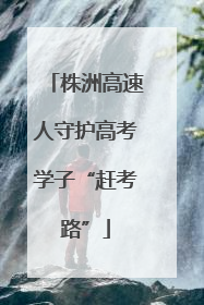株洲高速人守护高考学子“赶考路”