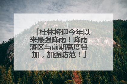 桂林将迎今年以来最强降雨！降雨落区与前期高度叠加，加强防范！