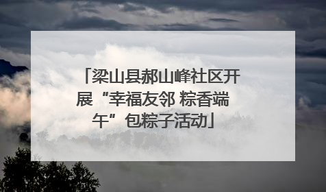 梁山县郝山峰社区开展“幸福友邻 粽香端午”包粽子活动