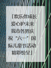 欢乐伴成长 爱心护未来 我市各界庆祝“六一”国际儿童节活动精彩纷呈