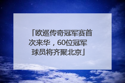 欧巡传奇冠军赛首次来华，60位冠军球员将齐聚北京