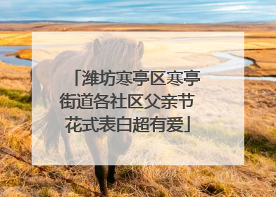 潍坊寒亭区寒亭街道各社区父亲节花式表白超有爱