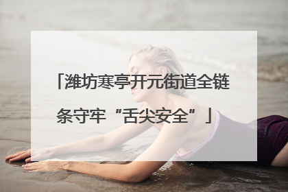 潍坊寒亭开元街道全链条守牢“舌尖安全”