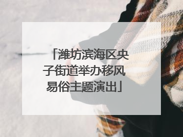 潍坊滨海区央子街道举办移风易俗主题演出
