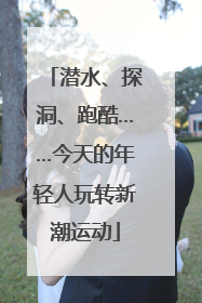 潜水、探洞、跑酷……今天的年轻人玩转新潮运动
