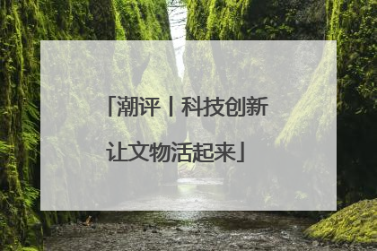 潮评丨科技创新让文物活起来