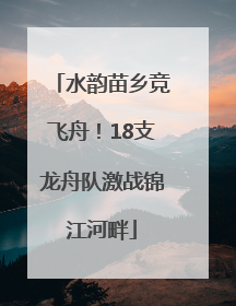 水韵苗乡竞飞舟！18支龙舟队激战锦江河畔