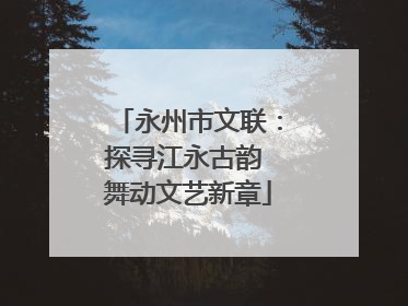 永州市文联：探寻江永古韵 舞动文艺新章