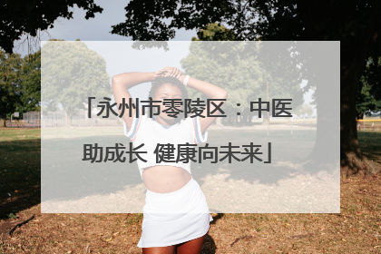 永州市零陵区：中医助成长 健康向未来