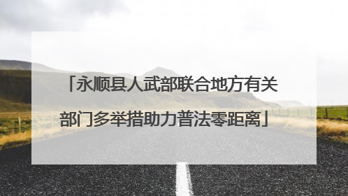 永顺县人武部联合地方有关部门多举措助力普法零距离