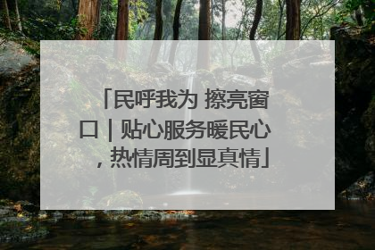 民呼我为 擦亮窗口｜贴心服务暖民心，热情周到显真情