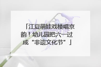 江夏萌娃戏楼唱京韵！幼儿园把六一过成“非遗文化节”