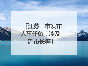 江苏一市发布人事任免，涉及副市长等