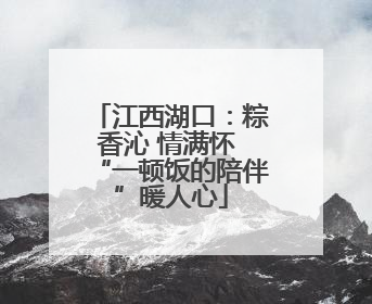 江西湖口：粽香沁 情满怀 “一顿饭的陪伴”暖人心