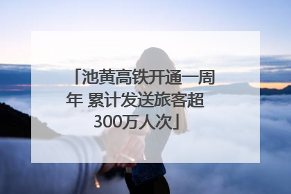 池黄高铁开通一周年 累计发送旅客超300万人次