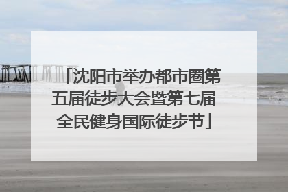 沈阳市举办都市圈第五届徒步大会暨第七届全民健身国际徒步节