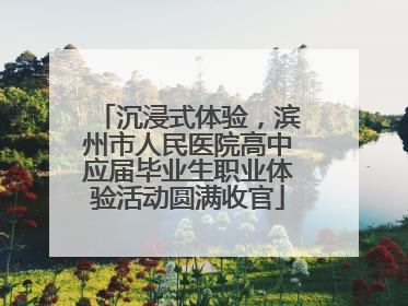 沉浸式体验，滨州市人民医院高中应届毕业生职业体验活动圆满收官
