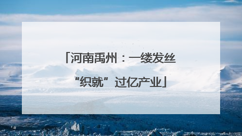 河南禹州：一缕发丝“织就”过亿产业