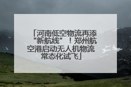 河南低空物流再添“新航线”！郑州航空港启动无人机物流常态化试飞
