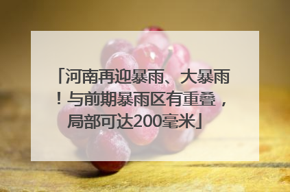 河南再迎暴雨、大暴雨！与前期暴雨区有重叠，局部可达200毫米