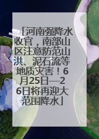 河南强降水收官，南部山区注意防范山洪、泥石流等地质灾害！6月25日—26日将再迎大范围降水