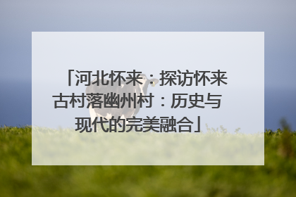 河北怀来：探访怀来古村落幽州村：历史与现代的完美融合