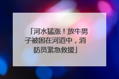 河水猛涨！放牛男子被困在河道中，消防员紧急救援