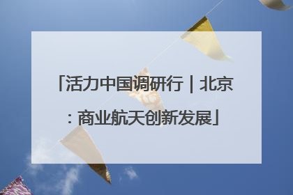 活力中国调研行｜北京：商业航天创新发展