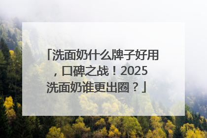洗面奶什么牌子好用，口碑之战！2025洗面奶谁更出圈？