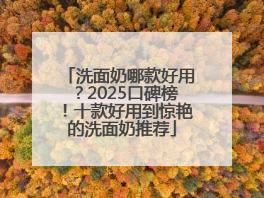 洗面奶哪款好用？2025口碑榜！十款好用到惊艳的洗面奶推荐